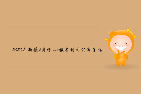 2020年新疆4月份cma報名時間公布了嗎