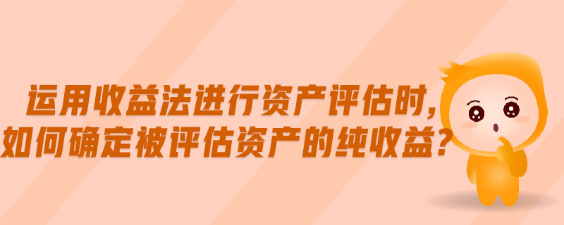 運用收益法進行資產(chǎn)評估時,如何確定被評估資產(chǎn)的純收益?