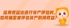 運(yùn)用收益法進(jìn)行資產(chǎn)評估時(shí),如何確定被評估資產(chǎn)的純收益?