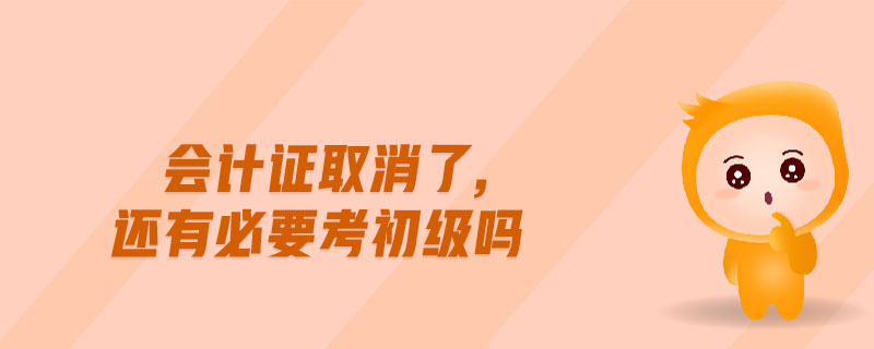 會(huì)計(jì)證取消了,還有必要考初級(jí)嗎