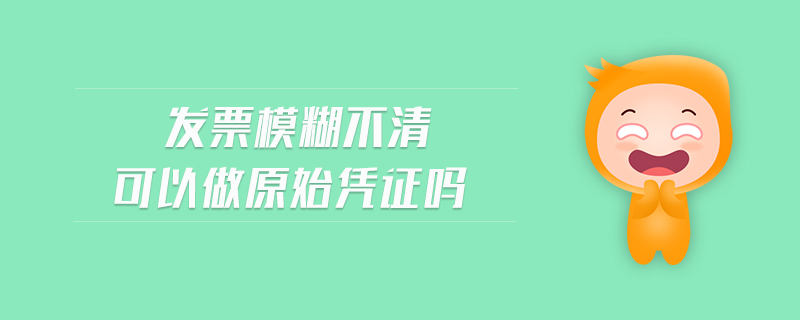 發(fā)票模糊不清可以做原始憑證嗎