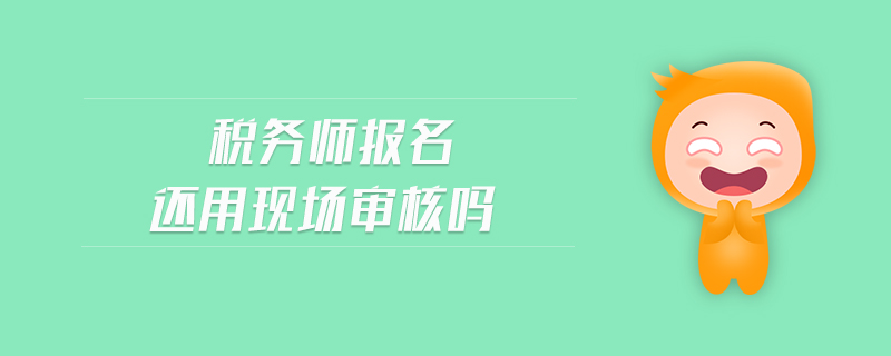 稅務(wù)師報名還用現(xiàn)場審核嗎