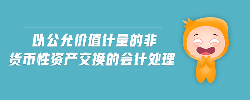以公允價(jià)值計(jì)量的非貨幣性資產(chǎn)交換的會(huì)計(jì)處理