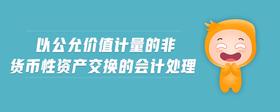 以公允價(jià)值計(jì)量的非貨幣性資產(chǎn)交換的會(huì)計(jì)處理