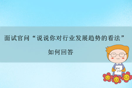 面試官問(wèn)“說(shuō)說(shuō)你對(duì)行業(yè)發(fā)展趨勢(shì)的看法”，如何回答？