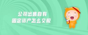 公司出售自有固定資產(chǎn)怎么交稅