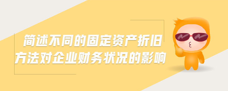 簡述不同的固定資產(chǎn)折舊方法對企業(yè)財務狀況的影響
