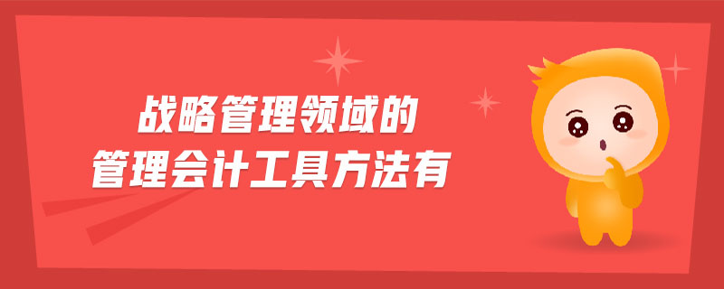 戰(zhàn)略管理領(lǐng)域的管理會(huì)計(jì)工具方法有