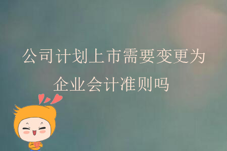 公司計劃上市需要變更為企業(yè)會計準則嗎?