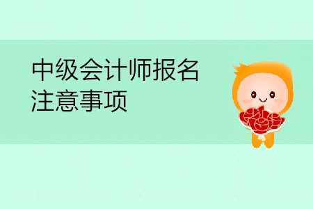 中級(jí)會(huì)計(jì)師報(bào)名注意事項(xiàng)是什么？