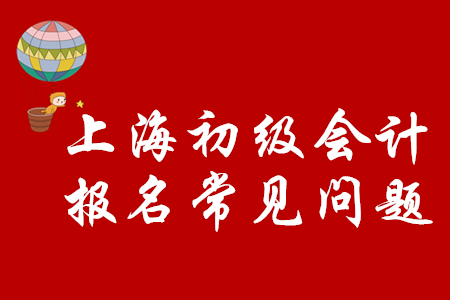 上海市2020年初級會計職稱如何順利報名？注意以下問題！