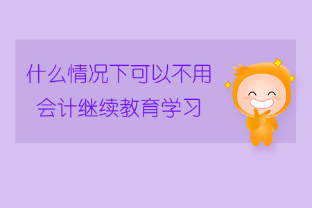 什么情況下可以不用會計(jì)繼續(xù)教育學(xué)習(xí)？