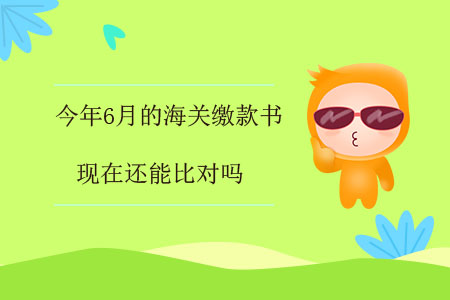 今年6月的海關(guān)繳款書，現(xiàn)在還能比對嗎？