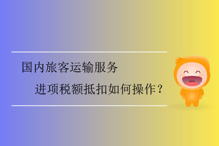 國內(nèi)旅客運(yùn)輸服務(wù)進(jìn)項(xiàng)稅額抵扣如何操作？