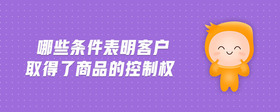 哪些條件表明客戶取得了商品的控制權