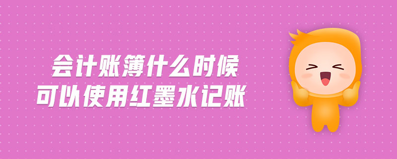 會(huì)計(jì)賬簿什么時(shí)候可以使用紅墨水記賬