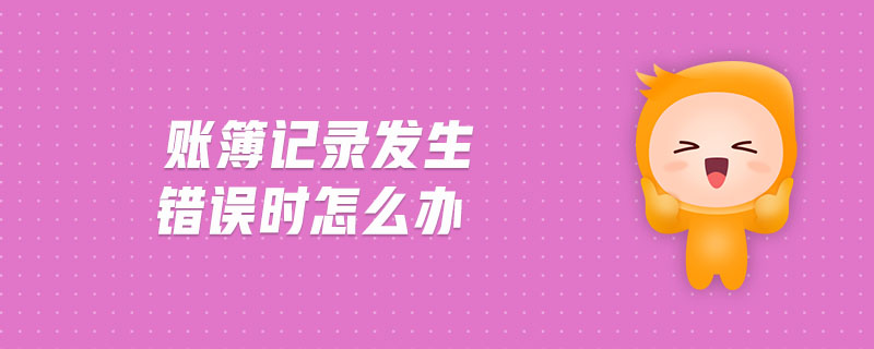 賬簿記錄發(fā)生錯(cuò)誤時(shí)怎么辦