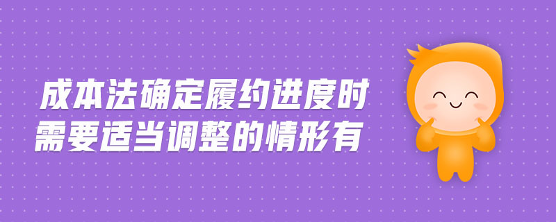 成本法確定履約進度時需要適當調(diào)整的情形有