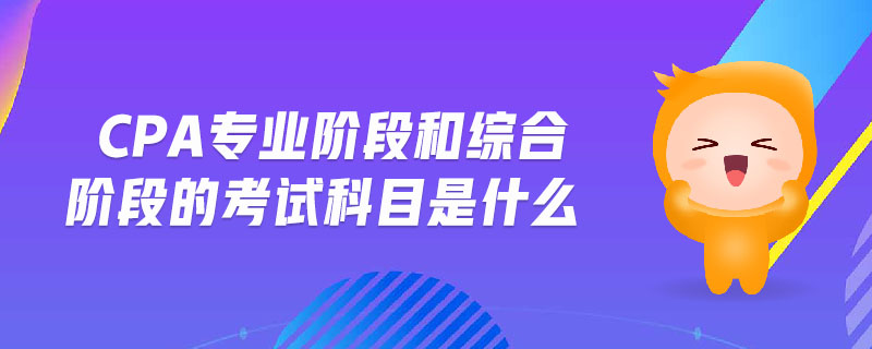 cpa專業(yè)階段和綜合階段的考試科目是什么