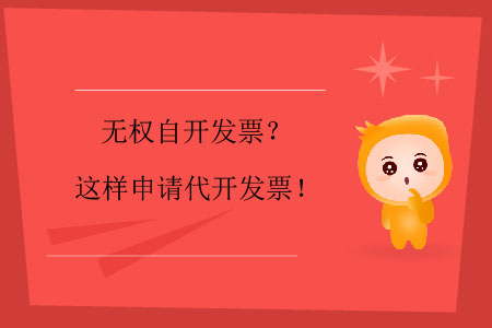 無權(quán)自開發(fā)票？這樣申請(qǐng)代開發(fā)票！