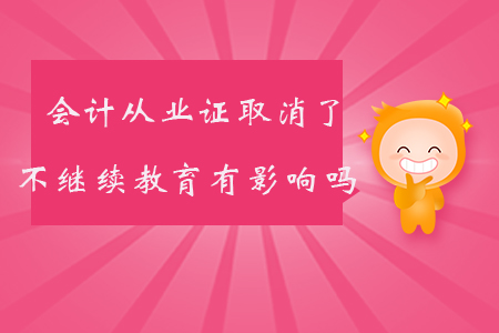 會(huì)計(jì)從業(yè)證取消了不繼續(xù)教育有影響嗎？