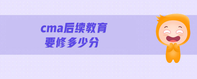 cma后續(xù)教育要修多少分