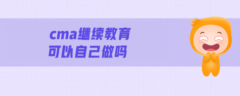cma繼續(xù)教育可以自己做嗎