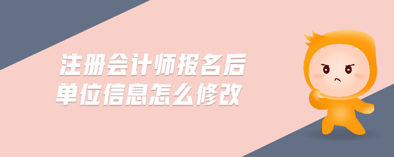 注冊(cè)會(huì)計(jì)師報(bào)名后單位信息怎么修改