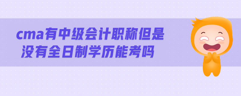 cma有中級(jí)會(huì)計(jì)職稱但是沒(méi)有全日制學(xué)歷能考嗎