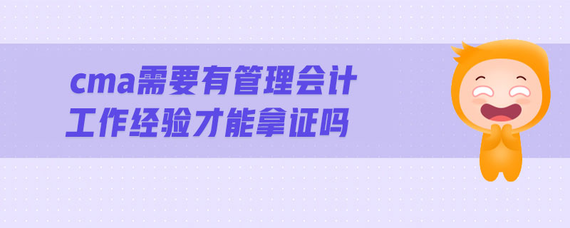 cma需要有管理會計工作經(jīng)驗才能拿證嗎