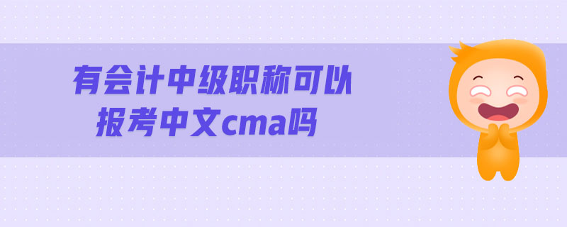 有會(huì)計(jì)中級(jí)職稱可以報(bào)考中文cma嗎