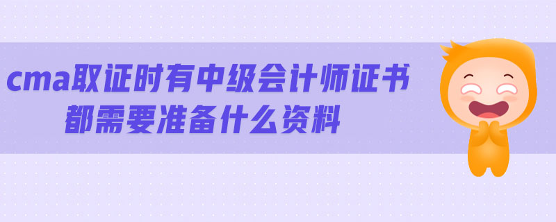 cma取證時有中級會計師證書都需要準備什么資料