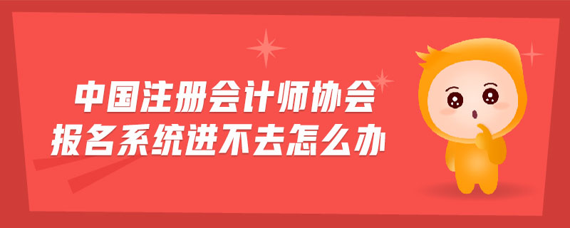 中國注冊會計師協(xié)會報名系統(tǒng)進(jìn)不去怎么辦