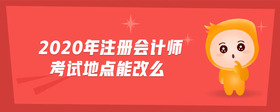 2020年注冊(cè)會(huì)計(jì)師考試地點(diǎn)能改么