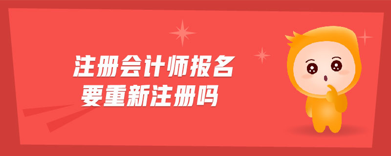 注冊會計(jì)師報名要重新注冊嗎