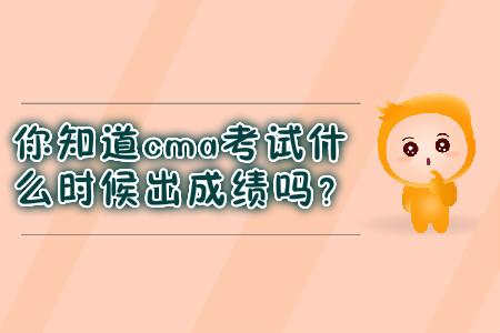 你知道cma考試什么時(shí)候出成績嗎？