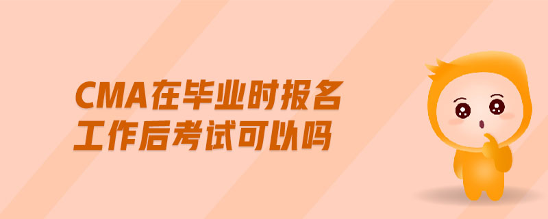 cma在畢業(yè)時報名工作后考試可以嗎