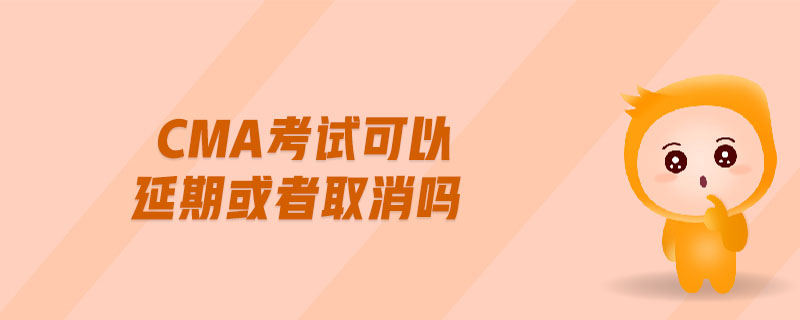 cma考試可以延期或者取消嗎