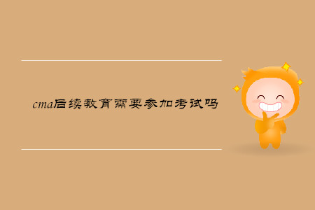 cma后續(xù)教育需要參加考試嗎