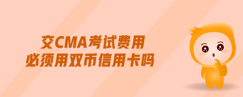 交cma考試費用必須用雙幣信用卡嗎