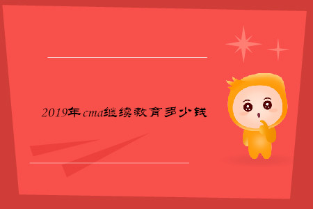 2019年cma繼續(xù)教育多少錢
