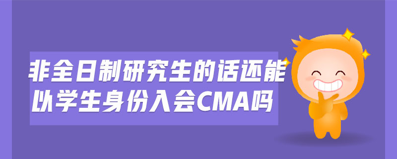 非全日制研究生的話還能以學(xué)生身份入會(huì)cma嗎