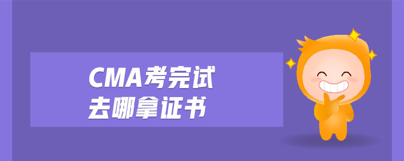 cma考完試去哪拿證書