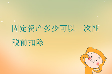 固定資產(chǎn)多少可以一次性稅前扣除？