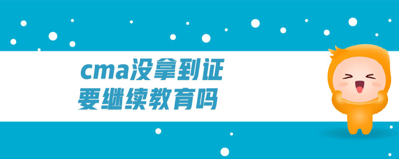 cma沒(méi)拿到證要繼續(xù)教育嗎
