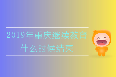 2019年重慶繼續(xù)教育什么時候結(jié)束？