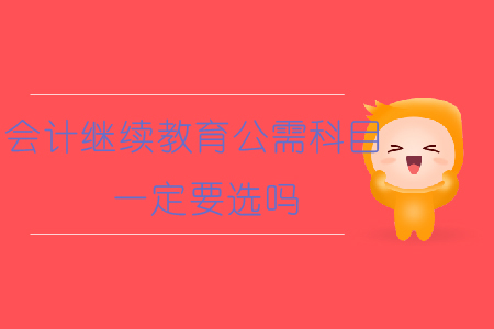會計繼續(xù)教育公需科目一定要選嗎？