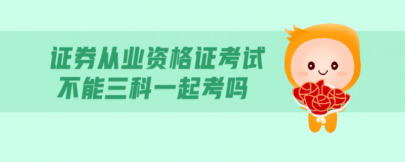 證券從業(yè)資格證考試不能三科一起考嗎