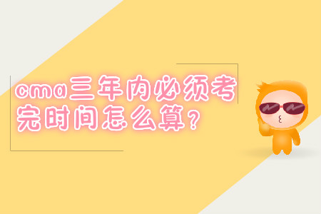 cma三年內(nèi)必須考完時(shí)間怎么算？