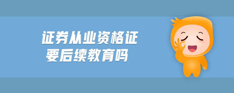 證券從業(yè)資格證要后續(xù)教育嗎